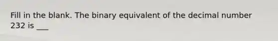 Fill in the blank. The binary equivalent of the decimal number 232 is ___