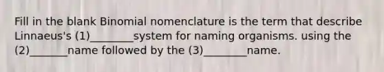 Fill in the blank Binomial nomenclature is the term that describe Linnaeus's (1)________system for naming organisms. using the (2)_______name followed by the (3)________name.