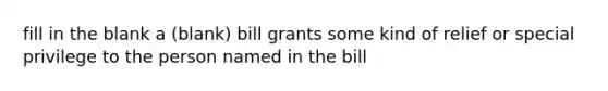 fill in the blank a (blank) bill grants some kind of relief or special privilege to the person named in the bill