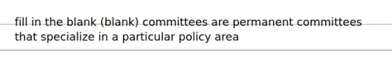 fill in the blank (blank) committees are permanent committees that specialize in a particular policy area