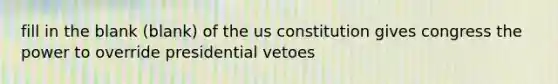 fill in the blank (blank) of the us constitution gives congress the power to override presidential vetoes