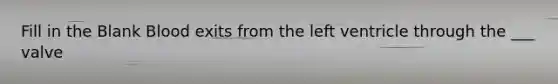 Fill in the Blank Blood exits from the left ventricle through the ___ valve