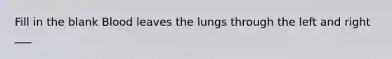 Fill in the blank Blood leaves the lungs through the left and right ___