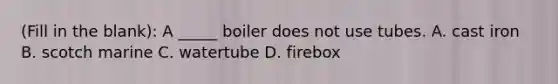 (Fill in the blank): A _____ boiler does not use tubes. A. cast iron B. scotch marine C. watertube D. firebox