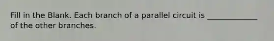 Fill in the Blank. Each branch of a parallel circuit is _____________ of the other branches.