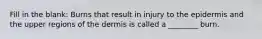 Fill in the blank: Burns that result in injury to the epidermis and the upper regions of the dermis is called a ________ burn.