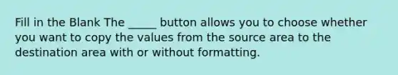 Fill in the Blank The _____ button allows you to choose whether you want to copy the values from the source area to the destination area with or without formatting.