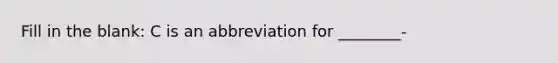 Fill in the blank: C is an abbreviation for ________-