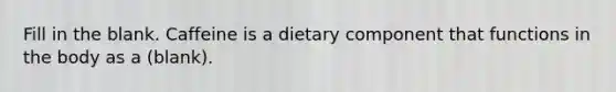 Fill in the blank. Caffeine is a dietary component that functions in the body as a (blank).