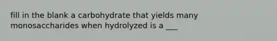 fill in the blank a carbohydrate that yields many monosaccharides when hydrolyzed is a ___