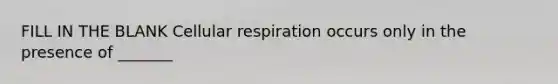 FILL IN THE BLANK Cellular respiration occurs only in the presence of _______