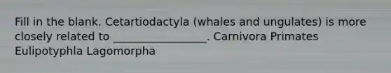 Fill in the blank. Cetartiodactyla (whales and ungulates) is more closely related to _________________. Carnivora Primates Eulipotyphla Lagomorpha