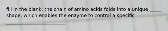 fill in the blank: the chain of amino acids folds into a unique _____ shape, which enables the enzyme to control a specific _________________________