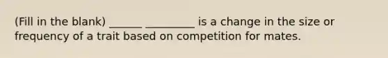 (Fill in the blank) ______ _________ is a change in the size or frequency of a trait based on competition for mates.