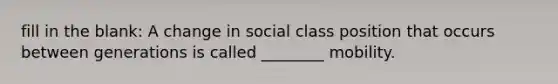 fill in the blank: A change in social class position that occurs between generations is called ________ mobility.