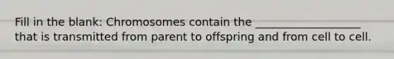 Fill in the blank: Chromosomes contain the ___________________ that is transmitted from parent to offspring and from cell to cell.