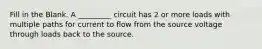 Fill in the Blank. A _________ circuit has 2 or more loads with multiple paths for current to flow from the source voltage through loads back to the source.