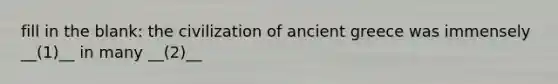 fill in the blank: the civilization of ancient greece was immensely __(1)__ in many __(2)__