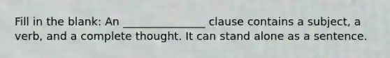 Fill in the blank: An _______________ clause contains a subject, a verb, and a complete thought. It can stand alone as a sentence.