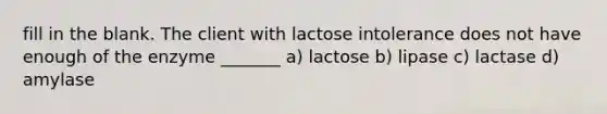 fill in the blank. The client with lactose intolerance does not have enough of the enzyme _______ a) lactose b) lipase c) lactase d) amylase