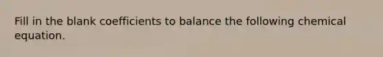 Fill in the blank coefficients to balance the following chemical equation.