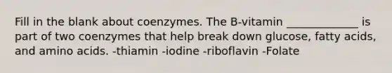 Fill in the blank about coenzymes. The B-vitamin _____________ is part of two coenzymes that help break down glucose, fatty acids, and amino acids. -thiamin -iodine -riboflavin -Folate