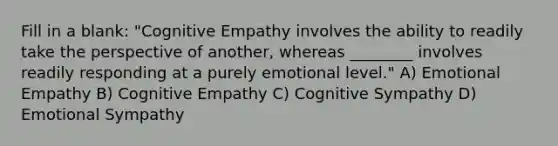 Fill in a blank: "Cognitive Empathy involves the ability to readily take the perspective of another, whereas ________ involves readily responding at a purely emotional level." A) Emotional Empathy B) Cognitive Empathy C) Cognitive Sympathy D) Emotional Sympathy