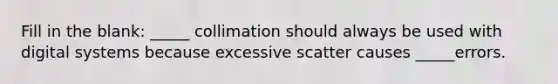 Fill in the blank: _____ collimation should always be used with digital systems because excessive scatter causes _____errors.