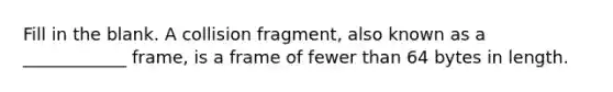 Fill in the blank. A collision fragment, also known as a ____________ frame, is a frame of fewer than 64 bytes in length.