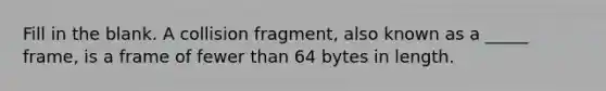 Fill in the blank. A collision fragment, also known as a _____ frame, is a frame of fewer than 64 bytes in length.