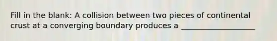 Fill in the blank: A collision between two pieces of continental crust at a converging boundary produces a ___________________