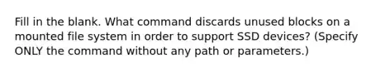 Fill in the blank. What command discards unused blocks on a mounted file system in order to support SSD devices? (Specify ONLY the command without any path or parameters.)