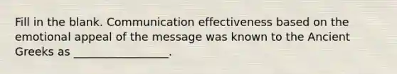 Fill in the blank. Communication effectiveness based on the emotional appeal of the message was known to the Ancient Greeks as _________________.