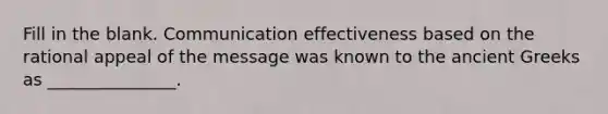 Fill in the blank. Communication effectiveness based on the rational appeal of the message was known to the ancient Greeks as _______________.