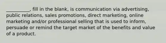 __________, fill in the blank, is communication via advertising, public relations, sales promotions, direct marketing, online marketing and/or professional selling that is used to inform, persuade or remind the target market of the benefits and value of a product.