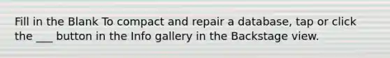 Fill in the Blank To compact and repair a database, tap or click the ___ button in the Info gallery in the Backstage view.