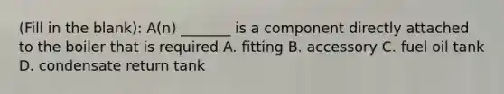 (Fill in the blank): A(n) _______ is a component directly attached to the boiler that is required A. fitting B. accessory C. fuel oil tank D. condensate return tank