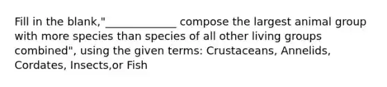 Fill in the blank,"_____________ compose the largest animal group with more species than species of all other living groups combined", using the given terms: Crustaceans, Annelids, Cordates, Insects,or Fish