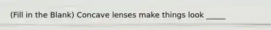 (Fill in the Blank) Concave lenses make things look _____