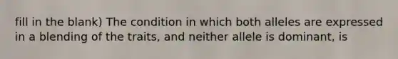 fill in the blank) The condition in which both alleles are expressed in a blending of the traits, and neither allele is dominant, is