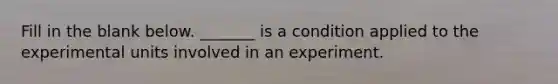 Fill in the blank below. ​_______ is a condition applied to the experimental units involved in an experiment.