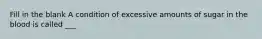 Fill in the blank A condition of excessive amounts of sugar in the blood is called ___