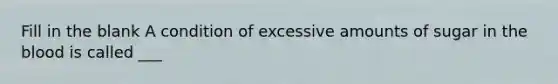 Fill in the blank A condition of excessive amounts of sugar in the blood is called ___