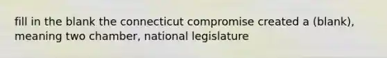 fill in the blank the connecticut compromise created a (blank), meaning two chamber, national legislature