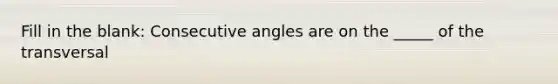 Fill in the blank: Consecutive angles are on the _____ of the transversal