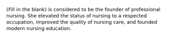 (Fill in the blank) is considered to be the founder of professional nursing. She elevated the status of nursing to a respected occupation, improved the quality of nursing care, and founded modern nursing education.