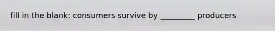 fill in the blank: consumers survive by _________ producers
