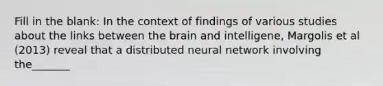 Fill in the blank: In the context of findings of various studies about the links between the brain and intelligene, Margolis et al (2013) reveal that a distributed neural network involving the_______