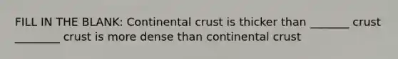 FILL IN THE BLANK: Continental crust is thicker than _______ crust ________ crust is more dense than continental crust