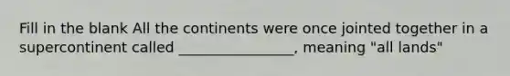 Fill in the blank All the continents were once jointed together in a supercontinent called ________________, meaning "all lands"